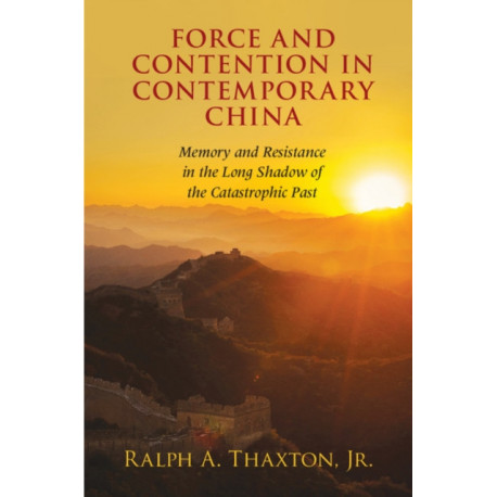 Force and Contention in Contemporary China: Memory and Resistance in the Long Shadow of the Catastrophic Past