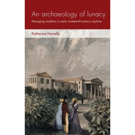 An Archaeology of Lunacy: Managing Madness in Early Nineteenth-Century Asylums