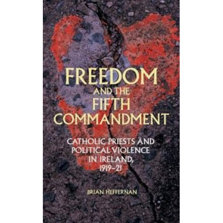 Freedom and the Fifth Commandment: Catholic Priests and Political Violence in Ireland, 1919–21