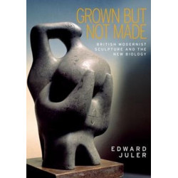 Grown but Not Made: British Modernist Sculpture and the New Biology
