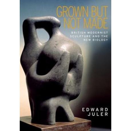 Grown but Not Made: British Modernist Sculpture and the New Biology