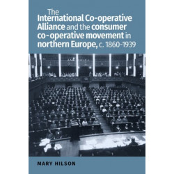 The International Co-Operative Alliance and the Consumer Co-Operative Movement in Northern Europe, c. 1860-1939