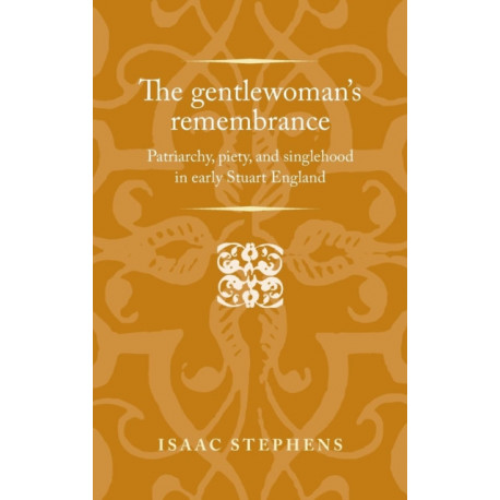 The Gentlewoman's Remembrance: Patriarchy, Piety, and Singlehood in Early Stuart England