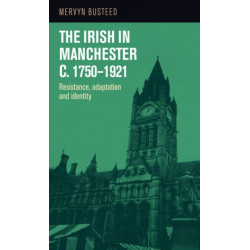 The Irish in Manchester C.1750–1921: Resistance, Adaptation and Identity