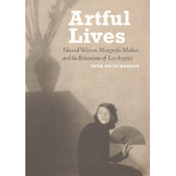 Artful Lives - Edward Weston, Margrethe Mather, and the Bohemians of Los Angeles