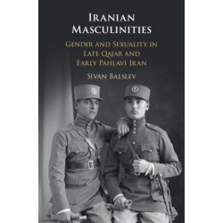 Iranian Masculinities: Gender and Sexuality in Late Qajar and Early Pahlavi Iran
