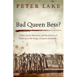 Bad Queen Bess?: Libels, Secret Histories, and the Politics of Publicity in the Reign of Queen Elizabeth I