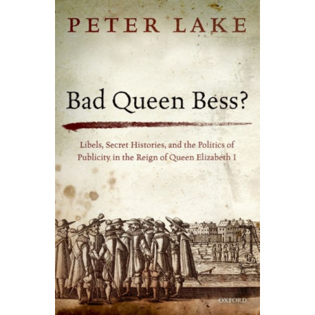 Bad Queen Bess?: Libels, Secret Histories, and the Politics of Publicity in the Reign of Queen Elizabeth I