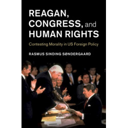 Reagan, Congress, and Human Rights: Contesting Morality in US Foreign Policy