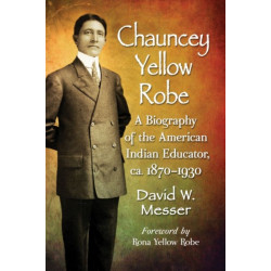 Chauncey Yellow Robe: A Biography of the American Indian Educator, ca. 1870-1930