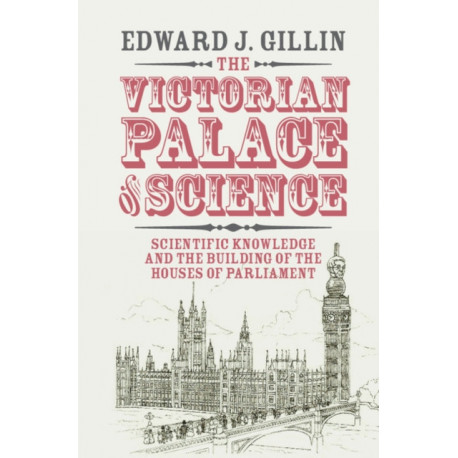 The Victorian Palace of Science: Scientific Knowledge and the Building of the Houses of Parliament