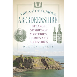 The A-Z of Curious Aberdeenshire: Strange Stories of Mysteries, Crimes and Eccentrics