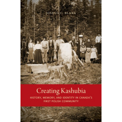 Creating Kashubia: History, Memory, and Identity in Canada's First Polish Community