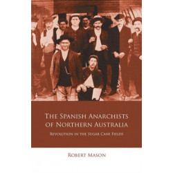 The Spanish Anarchists of Northern Australia: Revolution in the Sugar Cane Fields