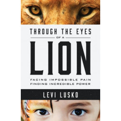 Through the Eyes of a Lion: Facing Impossible Pain, Finding Incredible Power