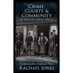 Crime, Courts and Community in Mid-Victorian Wales: Montgomeryshire, People and Places