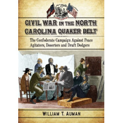 Civil War in the North Carolina Quaker Belt: The Confederate Campaign Against Peace Agitators, Deserters and Draft Dodgers
