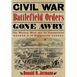 Civil War Battlefield Orders Gone Awry: The Written Word and Its Consequences in 13 Engagements