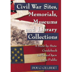 Civil War Sites, Memorials, Museums and Library Collections: A State-by-State Guidebook to Places Open to the Public