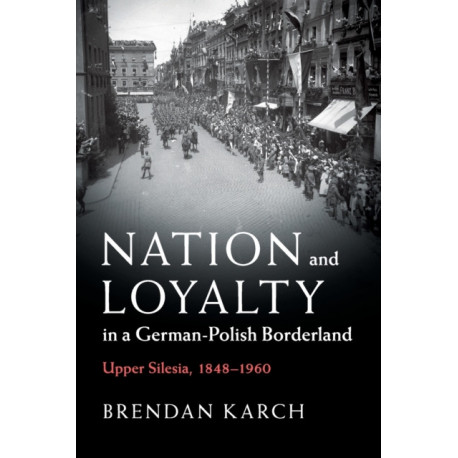 Nation and Loyalty in a German-Polish Borderland: Upper Silesia, 1848–1960