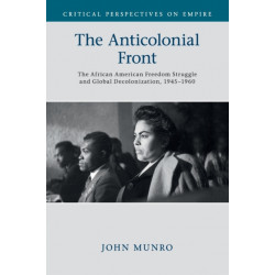 The Anticolonial Front: The African American Freedom Struggle and Global Decolonisation, 1945–1960