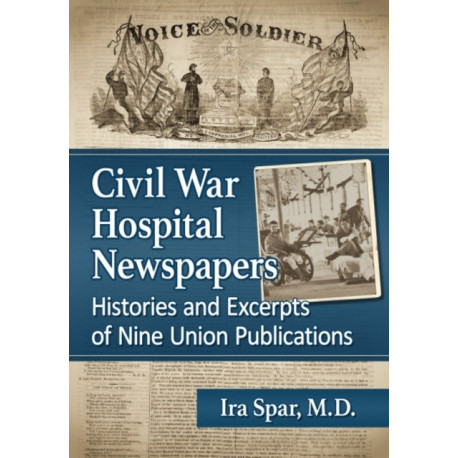 Civil War Hospital Newspapers: Histories and Excerpts of Nine Union Publications