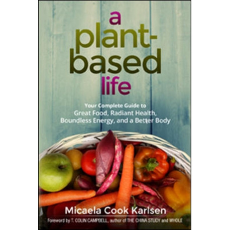 A Plant-Based Life: Your Complete Guide to Great Food, Radiant Health, Boundless Energy, and a Better Body