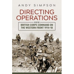 Directing Operations: British Corps Command on the Western Front 1914-18