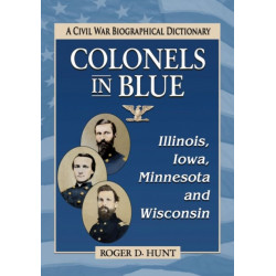 Colonels in Blue--Illinois, Iowa, Minnesota and Wisconsin: A Civil War Biographical Dictionary