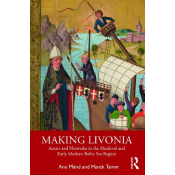 Making Livonia: Actors and Networks in the Medieval and Early Modern Baltic Sea Region