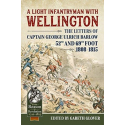 A A Light Infantryman with Wellington: The Letters of Captain George Ulrich Barlow 52nd and 69th Foot 1808-15