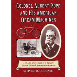 Colonel Albert Pope and His American Dream Machines: The Life and Times of a Bicycle Tycoon Turned Automotive Pioneer