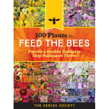 100 Plants to Feed the Bees: Provide a Healthy Habitat to Help Pollinators Thrive
