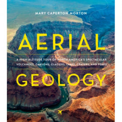 Aerial Geology: A High-Altitude Tour of North America’s Spectacular Volcanoes, Canyons, Glaciers, Lakes, Craters, and Peaks