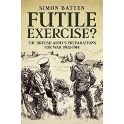 Futile Exercise?: The British Army's Preparations for War 1902-1914