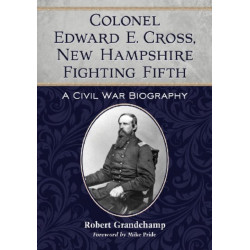 Colonel Edward E. Cross, New Hampshire Fighting Fifth: A Civil War Biography