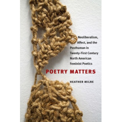 Poetry Matters: Neoliberalism, Affect, and the Posthuman in Twenty-First Century North American Feminist Poetics