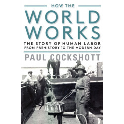 How the World Works: The Story of Human Labor from Prehistory to the Modern Day
