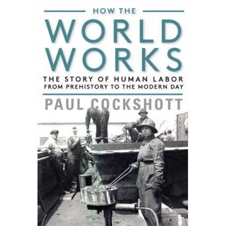 How the World Works: The Story of Human Labor from Prehistory to the Modern Day
