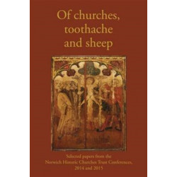 Of Churches, Toothache and Sheep: Selected Papers from the Norwich Historic Churches Trust Conferences 2014 and 2015