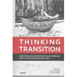 Thinking through Transition: Liberal Democracy, Authoritarian Pasts, and Intellectual History in East Central Europe After 1989