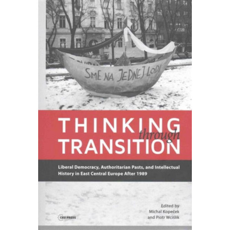 Thinking through Transition: Liberal Democracy, Authoritarian Pasts, and Intellectual History in East Central Europe After 1989