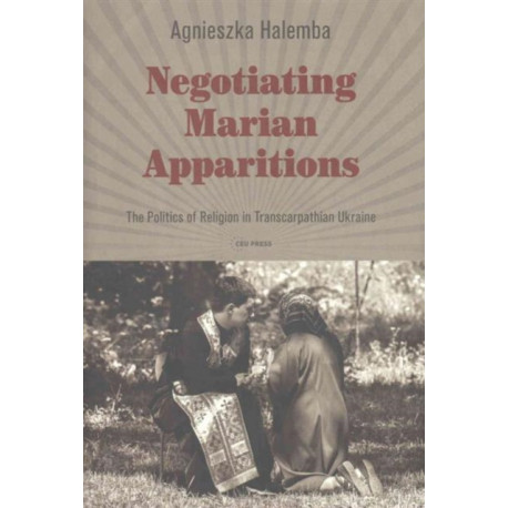 Negotiating Marian Apparitions: The Politics of Religion in Transcarpathian Ukraine