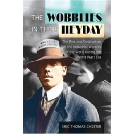 The Wobblies in Their Heyday: The Rise and Destruction of the IWW During the WWI Era