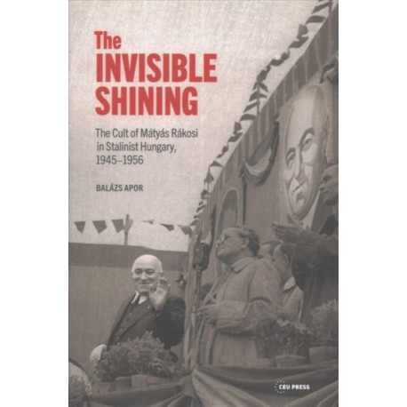 The Invisible Shining: The Cult of Matyas Rakosi in Stalinist Hungary, 19451956