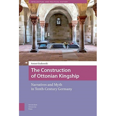 The Construction of Ottonian Kingship: Narratives and Myth in Tenth-Century Germany