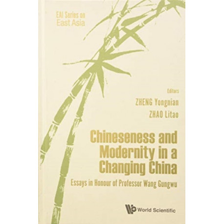 Chineseness And Modernity In A Changing China: Essays In Honour Of Professor Wang Gungwu