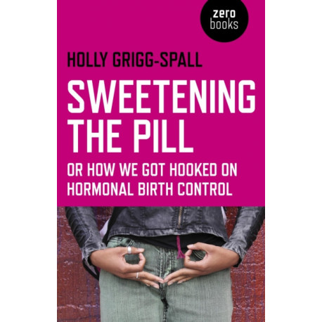 Sweetening the Pill – or How We Got Hooked on Hormonal Birth Control: Or How We Got Hooked on Hormonal Birth Control