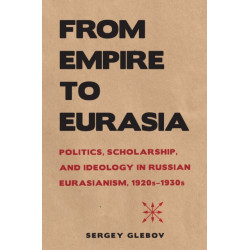 From Empire to Eurasia: Politics, Scholarship, and Ideology in Russian Eurasianism, 1920s–1930s