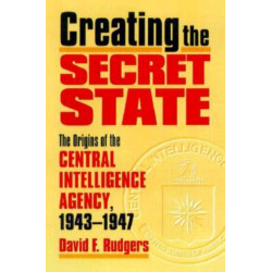 Creating the Secret State: The Origins of the Central Intelligence Agency, 1943-1947